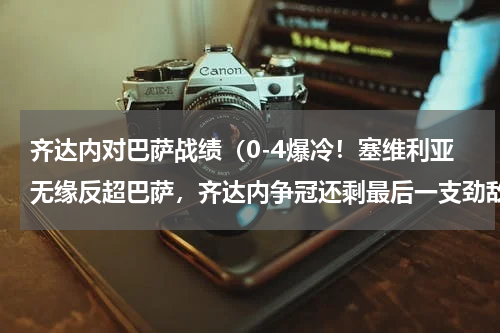 齐达内对巴萨战绩（0-4爆冷！塞维利亚无缘反超巴萨，齐达内争冠还剩最后一支劲敌）