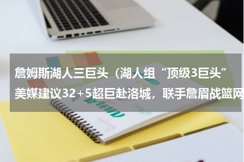 詹姆斯湖人三巨头（湖人组“顶级3巨头”美媒建议32+5超巨赴洛城，联手詹眉战篮网）