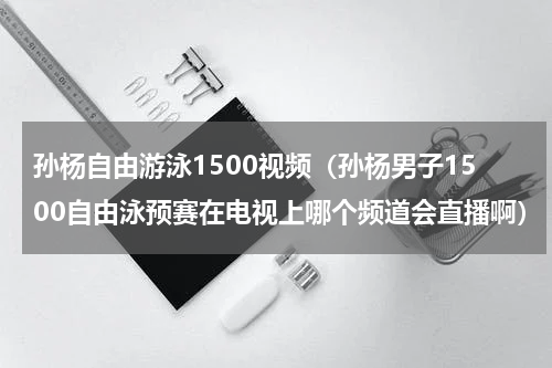孙杨自由游泳1500视频（孙杨男子1500自由泳预赛在电视上哪个频道会直播啊）