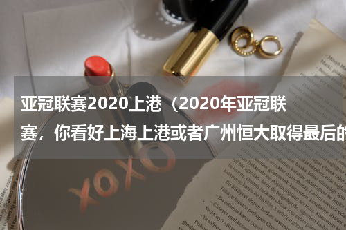 亚冠联赛2020上港（2020年亚冠联赛，你看好上海上港或者广州恒大取得最后的冠军吗）