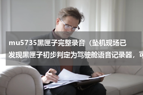mu5735黑匣子完整录音（坠机现场已发现黑匣子初步判定为驾驶舱语音记录器，可以从中获取哪些信息）