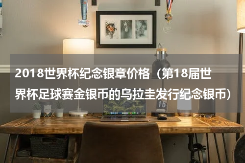 2018世界杯纪念银章价格（第18届世界杯足球赛金银币的乌拉圭发行纪念银币）