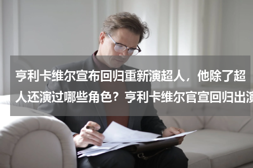 亨利卡维尔宣布回归重新演超人，他除了超人还演过哪些角色？亨利卡维尔官宣回归出演超人，如何评价亨利卡维尔扮演的超人