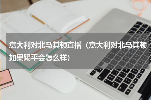 意大利对北马其顿直播（意大利对北马其顿如果踢平会怎么样）