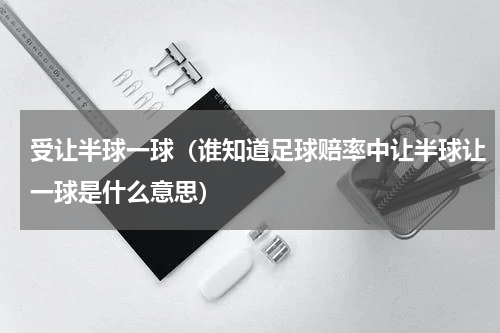 受让半球一球（谁知道足球赔率中让半球让一球是什么意思）