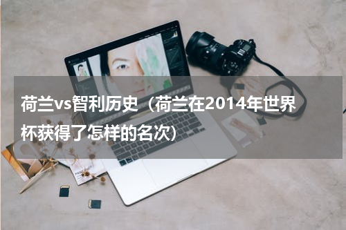 荷兰vs智利历史（荷兰在2014年世界杯获得了怎样的名次）