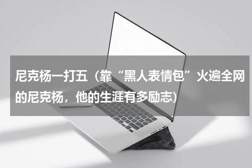 尼克杨一打五（靠“黑人表情包”火遍全网的尼克杨，他的生涯有多励志）