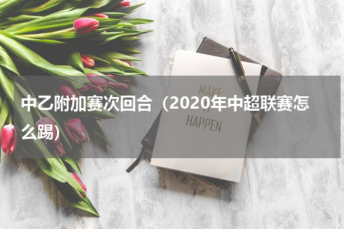 中乙附加赛次回合（2020年中超联赛怎么踢）