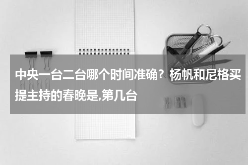 中央一台二台哪个时间准确？杨帆和尼格买提主持的春晚是,第几台