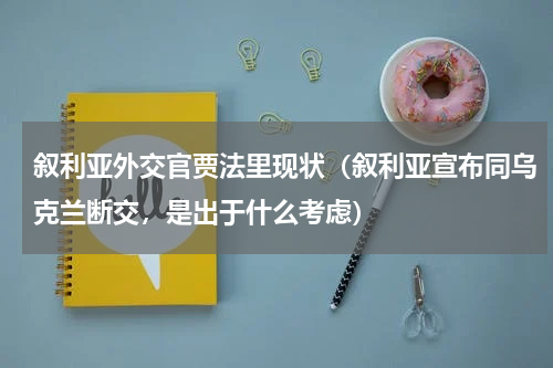 叙利亚外交官贾法里现状（叙利亚宣布同乌克兰断交，是出于什么考虑）