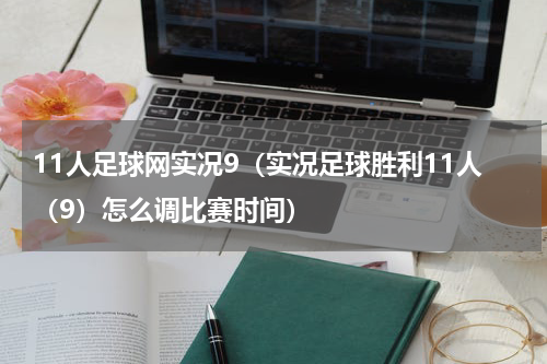 11人足球网实况9（实况足球胜利11人（9）怎么调比赛时间）
