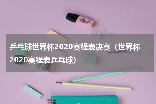 乒乓球世界杯2020赛程表决赛（世界杯2020赛程表乒乓球）