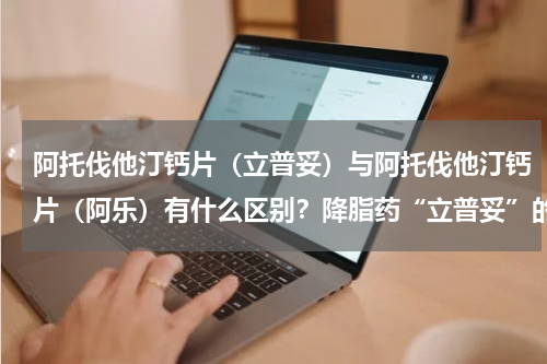 阿托伐他汀钙片（立普妥）与阿托伐他汀钙片（阿乐）有什么区别？降脂药“立普妥”的价格
