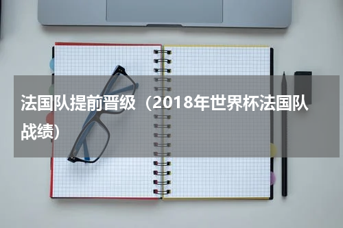 法国队提前晋级（2018年世界杯法国队战绩）