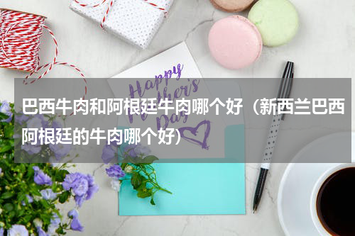 巴西牛肉和阿根廷牛肉哪个好（新西兰巴西阿根廷的牛肉哪个好）