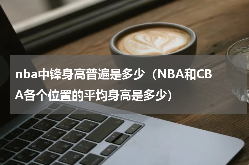 nba中锋身高普遍是多少（NBA和CBA各个位置的平均身高是多少）