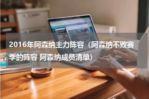 2016年阿森纳主力阵容（阿森纳不败赛季的阵容 阿森纳成员清单）