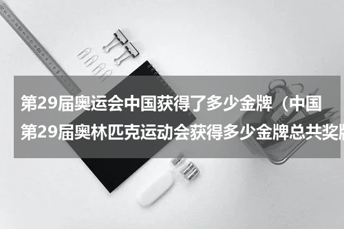 第29届奥运会中国获得了多少金牌（中国第29届奥林匹克运动会获得多少金牌总共奖牌数是多少）
