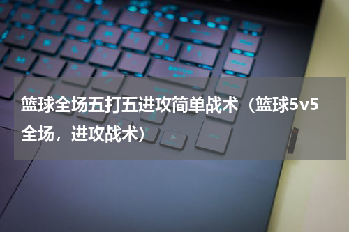 篮球全场五打五进攻简单战术（篮球5v5全场，进攻战术）
