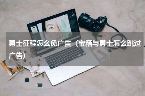 勇士征程怎么免广告（宝箱与勇士怎么跳过广告）