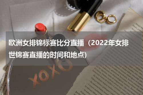 欧洲女排锦标赛比分直播（2022年女排世锦赛直播的时间和地点）