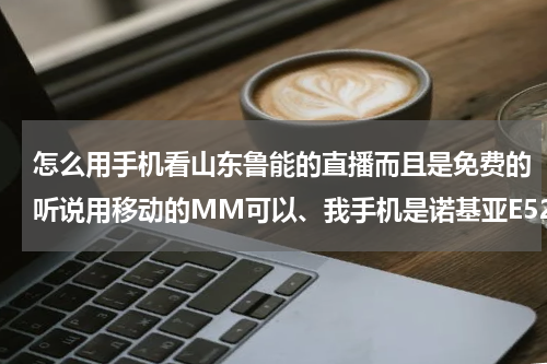 怎么用手机看山东鲁能的直播而且是免费的听说用移动的MM可以、我手机是诺基亚E52，移动、？怎样手机免流量看nba直播