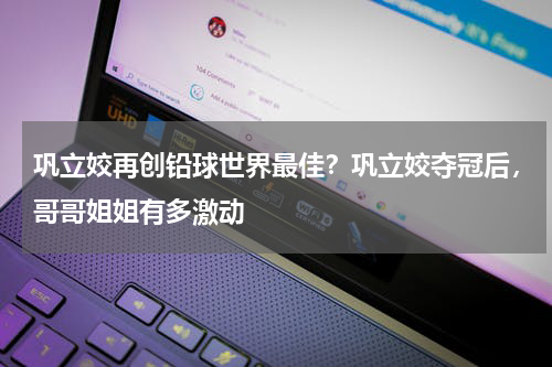 巩立姣再创铅球世界最佳？巩立姣夺冠后，哥哥姐姐有多激动