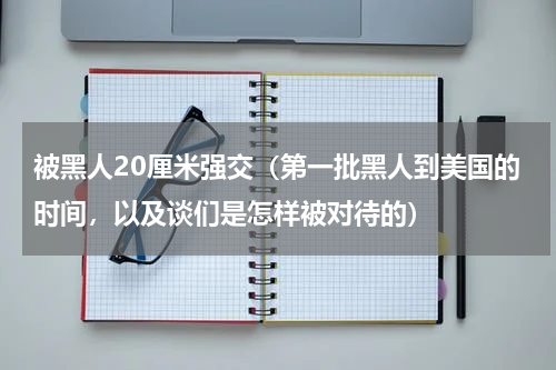 被黑人20厘米强交（第一批黑人到美国的时间，以及谈们是怎样被对待的）