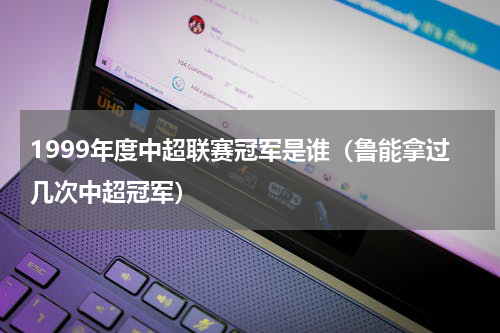 1999年度中超联赛冠军是谁（鲁能拿过几次中超冠军）