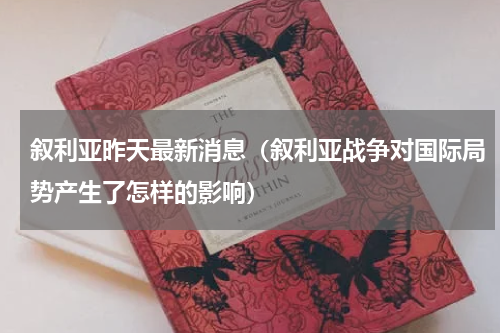 叙利亚昨天最新消息（叙利亚战争对国际局势产生了怎样的影响）