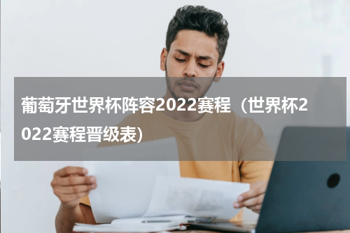 葡萄牙世界杯阵容2022赛程（世界杯2022赛程晋级表）