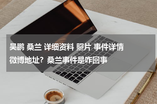 吴鹏 桑兰 详细资料 照片 事件详情 微博地址？桑兰事件是咋回事