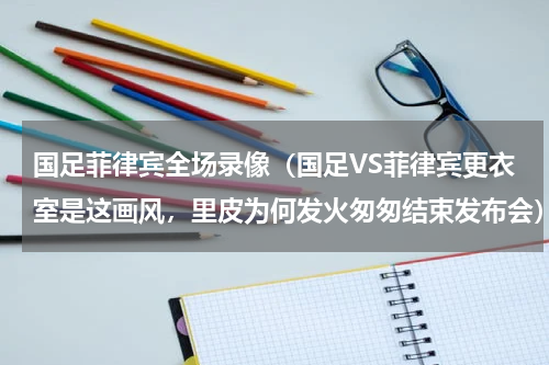 国足菲律宾全场录像（国足VS菲律宾更衣室是这画风，里皮为何发火匆匆结束发布会）