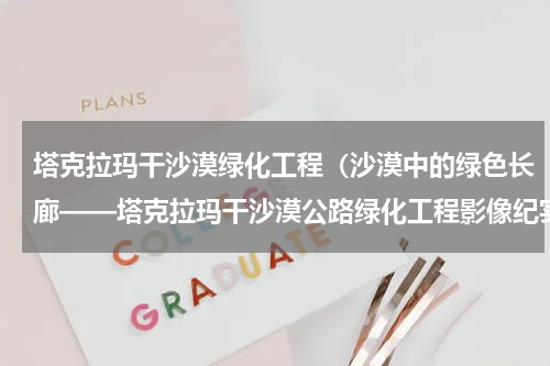 塔克拉玛干沙漠绿化工程（沙漠中的绿色长廊——塔克拉玛干沙漠公路绿化工程影像纪实）