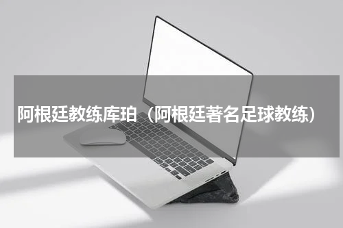 阿根廷教练库珀（阿根廷著名足球教练）