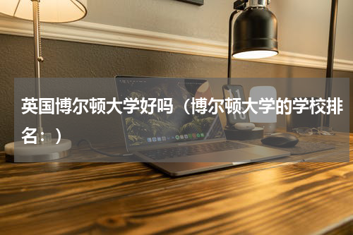 英国博尔顿大学好吗（博尔顿大学的学校排名：）