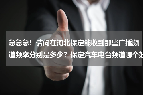 急急急！请问在河北保定能收到那些广播频道频率分别是多少？保定汽车电台频道哪个好