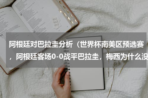 阿根廷对巴拉圭分析（世界杯南美区预选赛，阿根廷客场0-0战平巴拉圭，梅西为什么没有进球）