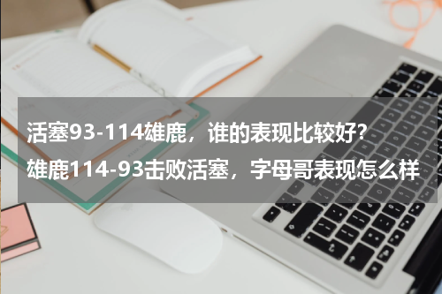 活塞93-114雄鹿，谁的表现比较好？雄鹿114-93击败活塞，字母哥表现怎么样