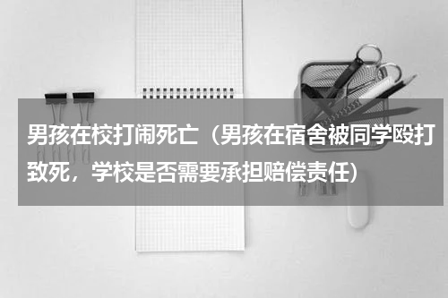 男孩在校打闹死亡（男孩在宿舍被同学殴打致死，学校是否需要承担赔偿责任）