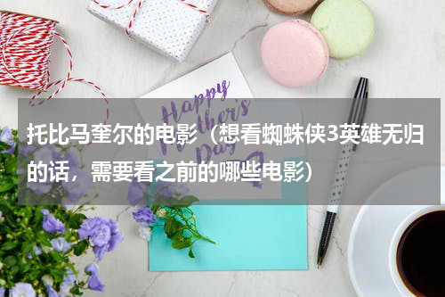 托比马奎尔的电影（想看蜘蛛侠3英雄无归的话，需要看之前的哪些电影）