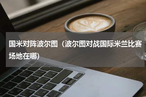 国米对阵波尔图（波尔图对战国际米兰比赛场地在哪）