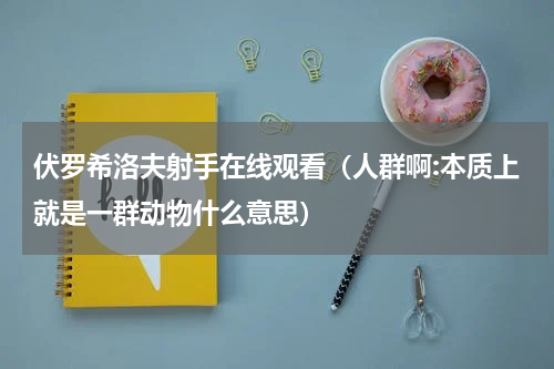 伏罗希洛夫射手在线观看（人群啊:本质上就是一群动物什么意思）