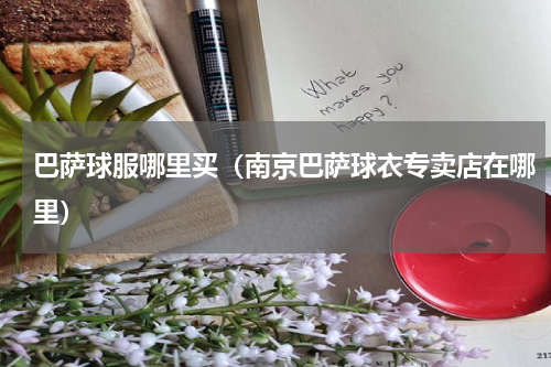 巴萨球服哪里买（南京巴萨球衣专卖店在哪里）
