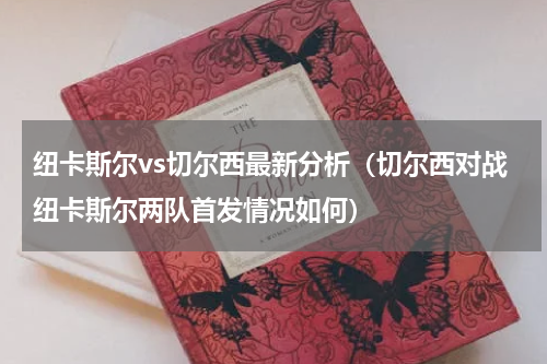 纽卡斯尔vs切尔西最新分析（切尔西对战纽卡斯尔两队首发情况如何）