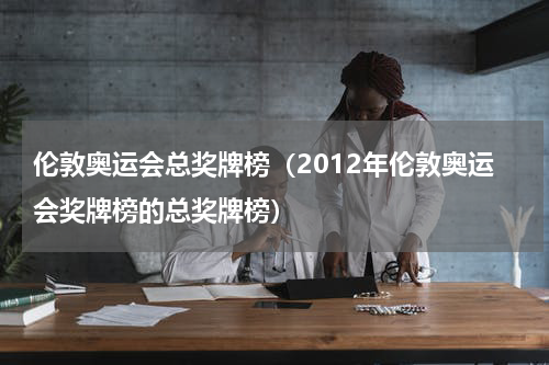 伦敦奥运会总奖牌榜（2012年伦敦奥运会奖牌榜的总奖牌榜）