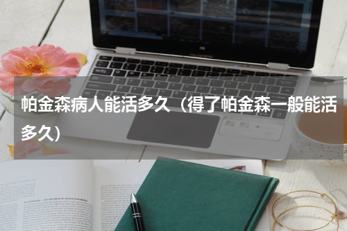 帕金森病人能活多久（得了帕金森一般能活多久）
