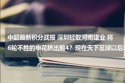 中超最新积分战报 深圳轻取河南建业 将6轮不胜的申花挤出前4？现在天下足球以后怎么加了个中超战报