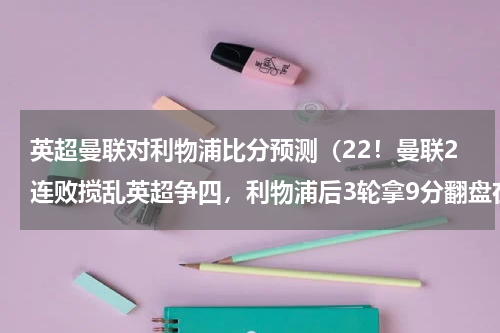 英超曼联对利物浦比分预测（22！曼联2连败搅乱英超争四，利物浦后3轮拿9分翻盘在望）