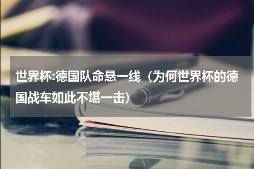 世界杯:德国队命悬一线（为何世界杯的德国战车如此不堪一击）